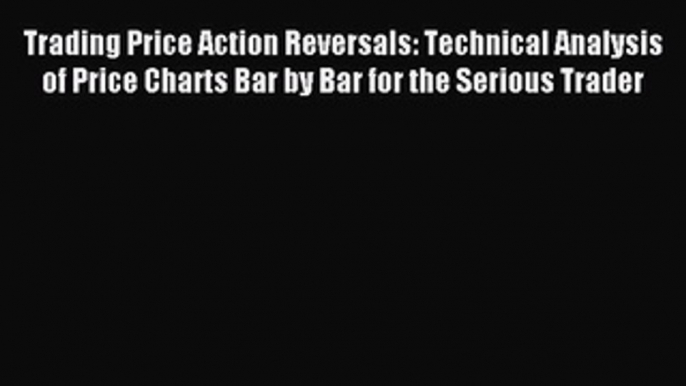 Read Trading Price Action Reversals: Technical Analysis of Price Charts Bar by Bar for the