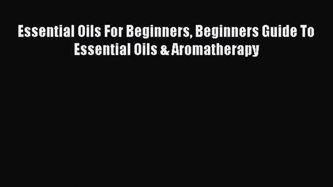 [PDF] Essential Oils For Beginners Beginners Guide To Essential Oils & Aromatherapy Read Online