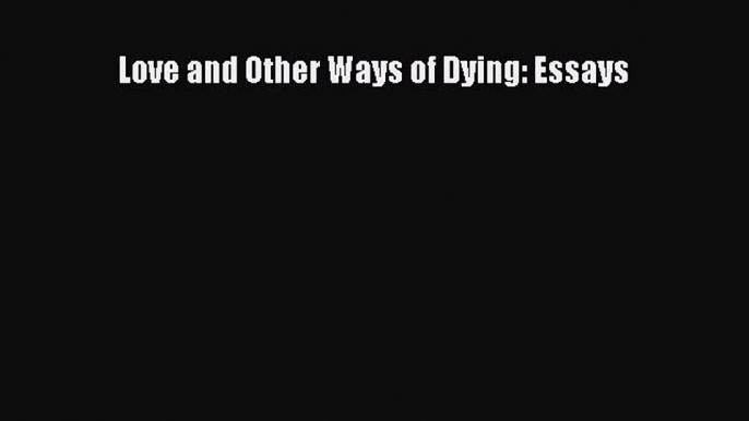 Download Love and Other Ways of Dying: Essays Ebook Online