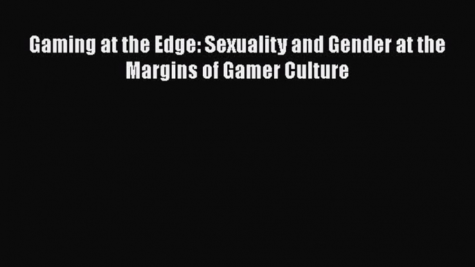 Download Gaming at the Edge: Sexuality and Gender at the Margins of Gamer Culture Ebook Online