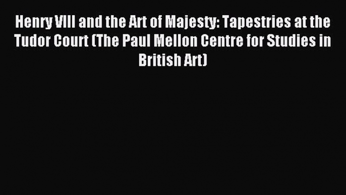 Read Henry VIII and the Art of Majesty: Tapestries at the Tudor Court (The Paul Mellon Centre