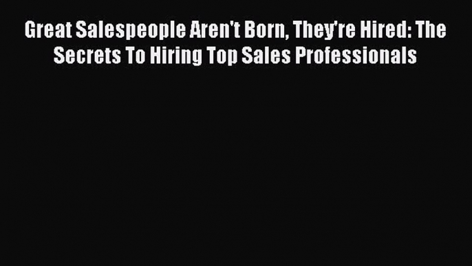 [Read book] Great Salespeople Aren't Born They're Hired: The Secrets To Hiring Top Sales Professionals