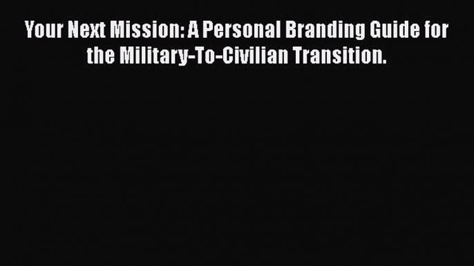[Read book] Your Next Mission: A Personal Branding Guide for the Military-To-Civilian Transition.
