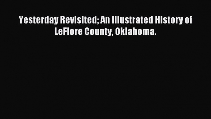 Read Yesterday Revisited An Illustrated History of LeFlore County Oklahoma. Ebook Free