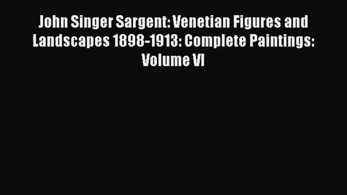 Download John Singer Sargent: Venetian Figures and Landscapes 1898-1913: Complete Paintings: