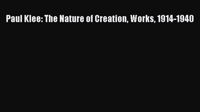 Read Paul Klee: The Nature of Creation Works 1914-1940 PDF Online