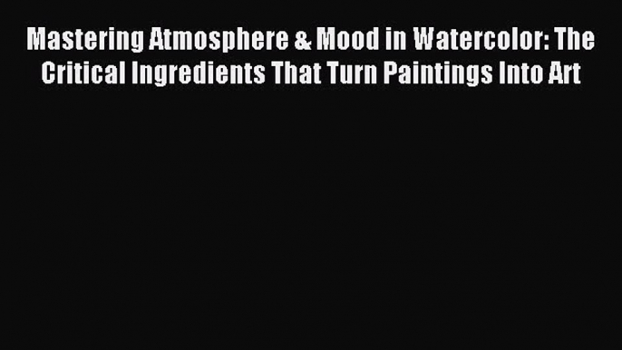 Read Mastering Atmosphere & Mood in Watercolor: The Critical Ingredients That Turn Paintings