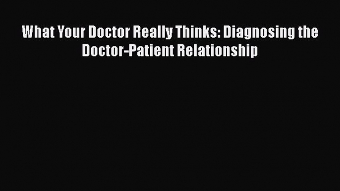 Read What Your Doctor Really Thinks: Diagnosing the Doctor-Patient Relationship Ebook Free