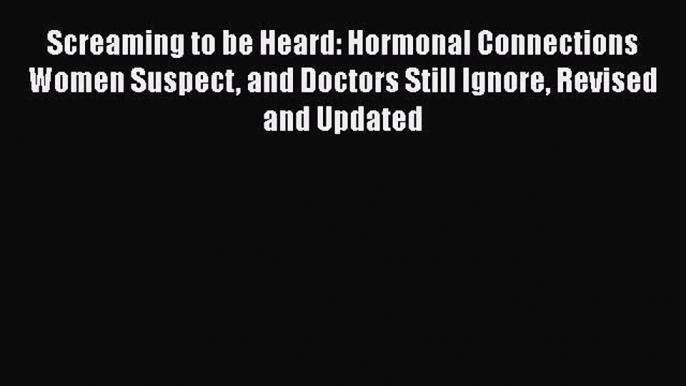 Read Screaming to be Heard: Hormonal Connections Women Suspect and Doctors Still Ignore Revised