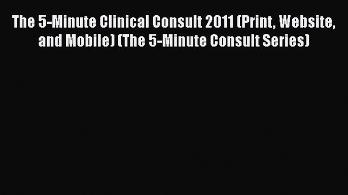 Read The 5-Minute Clinical Consult 2011 (Print Website and Mobile) (The 5-Minute Consult Series)