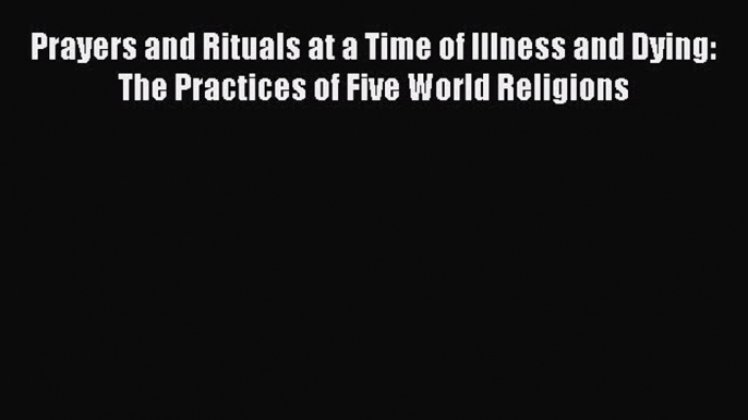 Download Prayers and Rituals at a Time of Illness and Dying: The Practices of Five World Religions