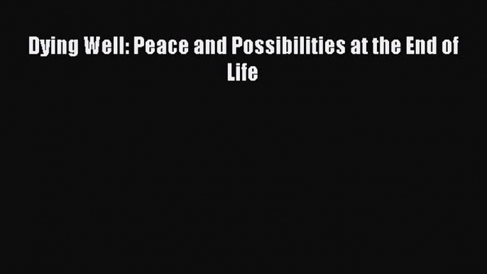 Read Dying Well: Peace and Possibilities at the End of Life Ebook Free