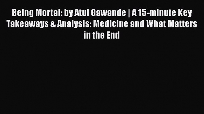 Read Being Mortal: by Atul Gawande | A 15-minute Key Takeaways & Analysis: Medicine and What