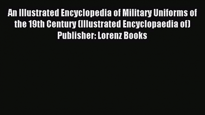 Read An Illustrated Encyclopedia of Military Uniforms of the 19th Century (Illustrated Encyclopaedia