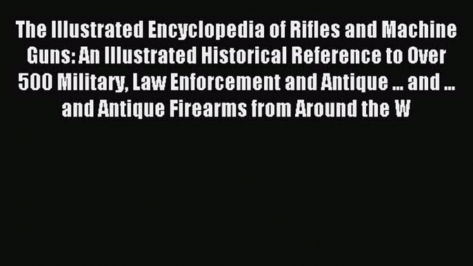 Read The Illustrated Encyclopedia of Rifles and Machine Guns: An Illustrated Historical Reference