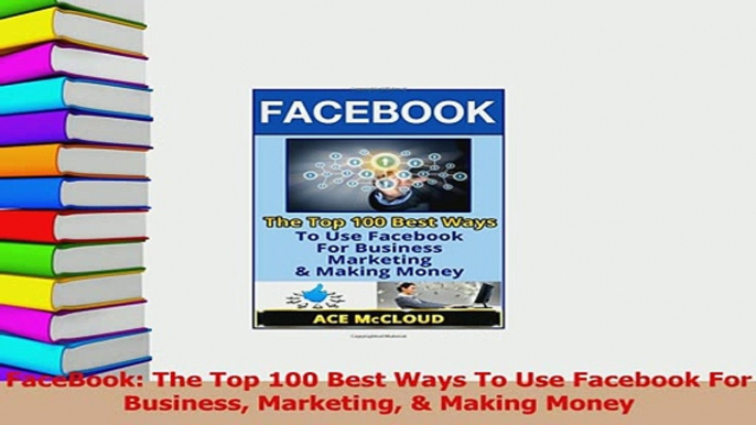 Read  FaceBook The Top 100 Best Ways To Use Facebook For Business Marketing  Making Money Ebook Free