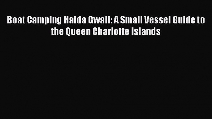 Read Boat Camping Haida Gwaii: A Small Vessel Guide to the Queen Charlotte Islands Ebook Free