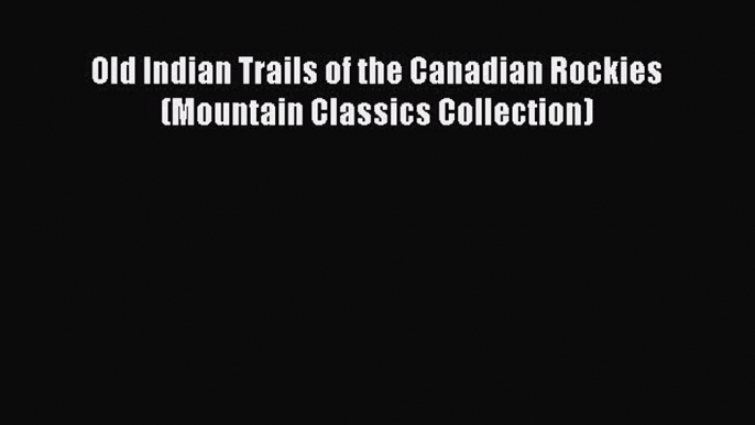 Read Old Indian Trails of the Canadian Rockies (Mountain Classics Collection) Ebook Free