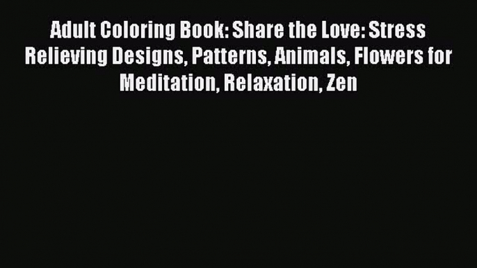 Read Adult Coloring Book: Share the Love: Stress Relieving Designs Patterns Animals Flowers