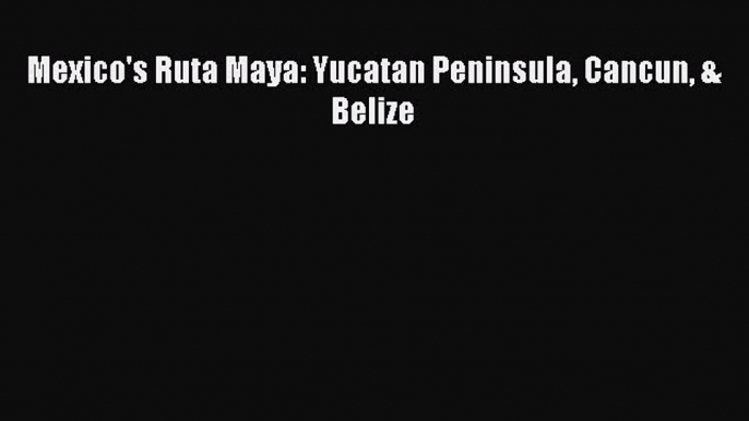 Read Mexico's Ruta Maya: Yucatan Peninsula Cancun & Belize Ebook Free