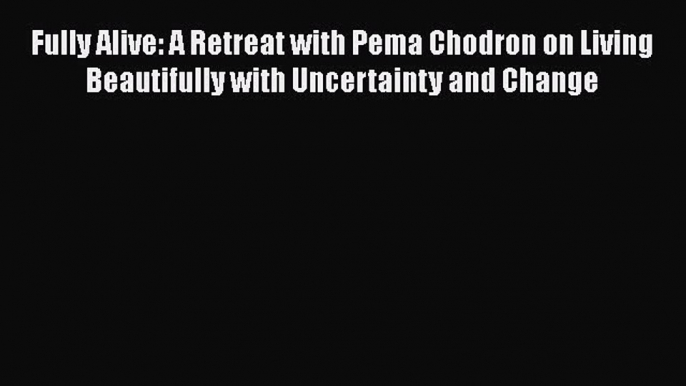 Read Fully Alive: A Retreat with Pema Chodron on Living Beautifully with Uncertainty and Change