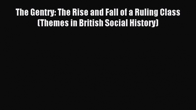 Download The Gentry: The Rise and Fall of a Ruling Class (Themes in British Social History)