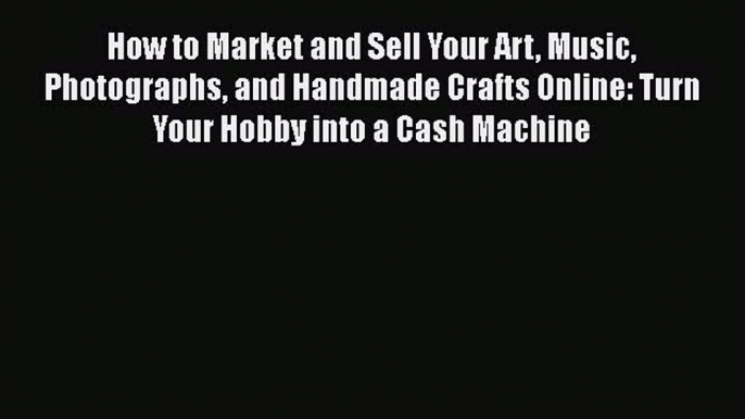 [Read Book] How to Market and Sell Your Art Music Photographs and Handmade Crafts Online: Turn