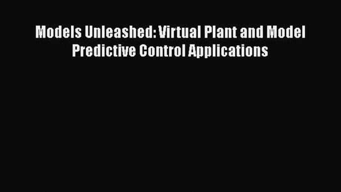 [Read Book] Models Unleashed: Virtual Plant and Model Predictive Control Applications  Read