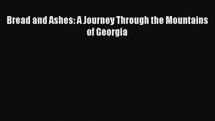 Read Bread and Ashes: A Journey Through the Mountains of Georgia PDF Free