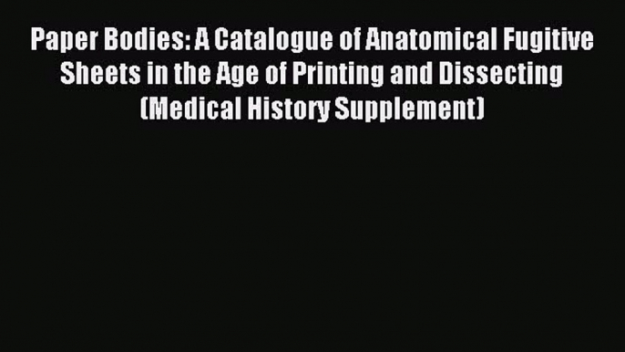 Read Paper Bodies: A Catalogue of Anatomical Fugitive Sheets in the Age of Printing and Dissecting