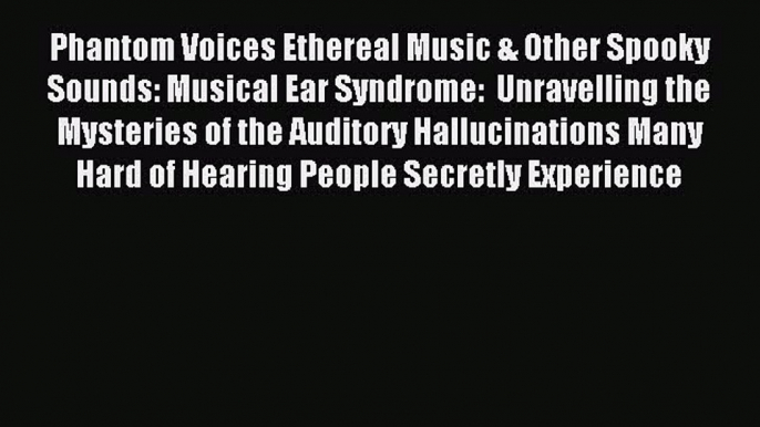 Read Phantom Voices Ethereal Music & Other Spooky Sounds: Musical Ear Syndrome:  Unravelling