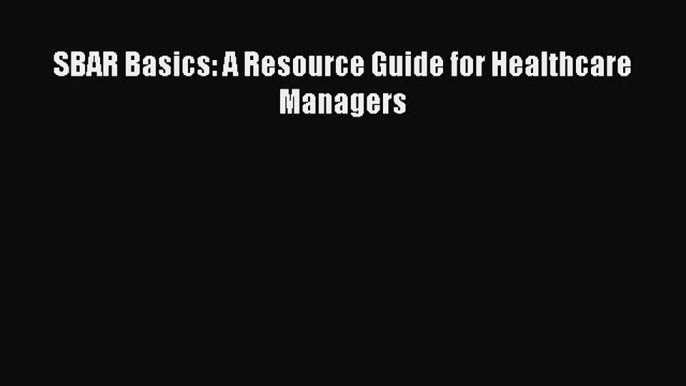 Read SBAR Basics: A Resource Guide for Healthcare Managers PDF Free