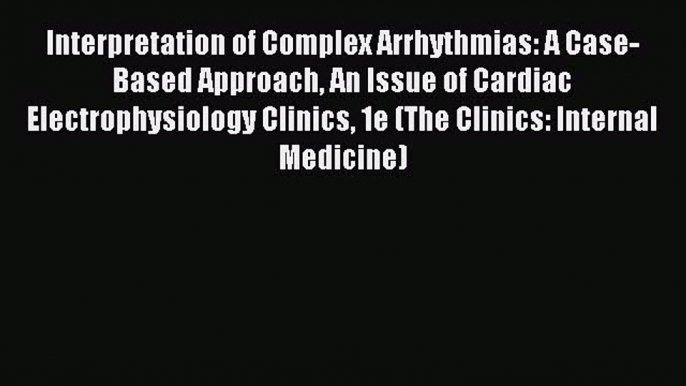 Read Interpretation of Complex Arrhythmias: A Case-Based Approach An Issue of Cardiac Electrophysiology