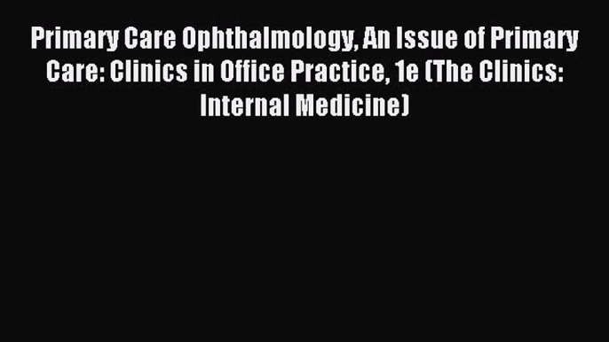 Read Primary Care Ophthalmology An Issue of Primary Care: Clinics in Office Practice 1e (The