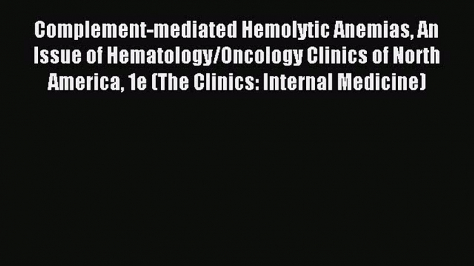 Download Complement-mediated Hemolytic Anemias An Issue of Hematology/Oncology Clinics of North