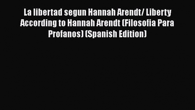 [PDF] La libertad segun Hannah Arendt/ Liberty According to Hannah Arendt (Filosofia Para Profanos)