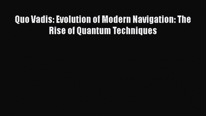 [Read Book] Quo Vadis: Evolution of Modern Navigation: The Rise of Quantum Techniques  Read