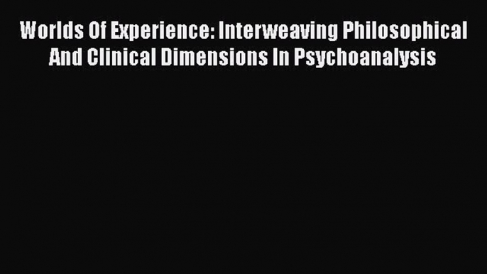 [Read book] Worlds Of Experience: Interweaving Philosophical And Clinical Dimensions In Psychoanalysis