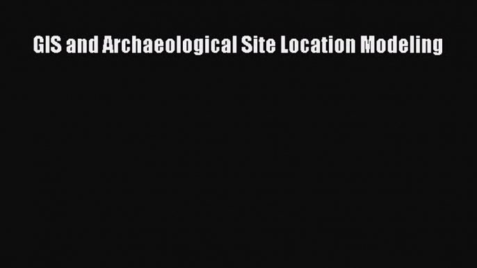 [Read Book] GIS and Archaeological Site Location Modeling  EBook