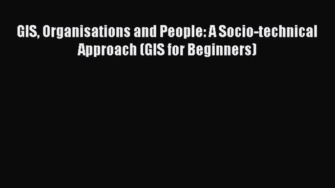 [Read Book] GIS Organisations and People: A Socio-technical Approach (GIS for Beginners)  Read