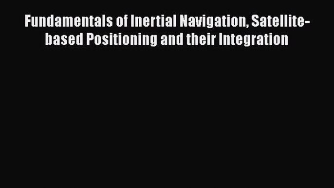 [Read Book] Fundamentals of Inertial Navigation Satellite-based Positioning and their Integration