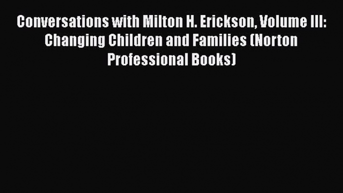 Read Conversations with Milton H. Erickson Volume III: Changing Children and Families (Norton