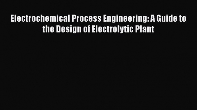 [Read Book] Electrochemical Process Engineering: A Guide to the Design of Electrolytic Plant