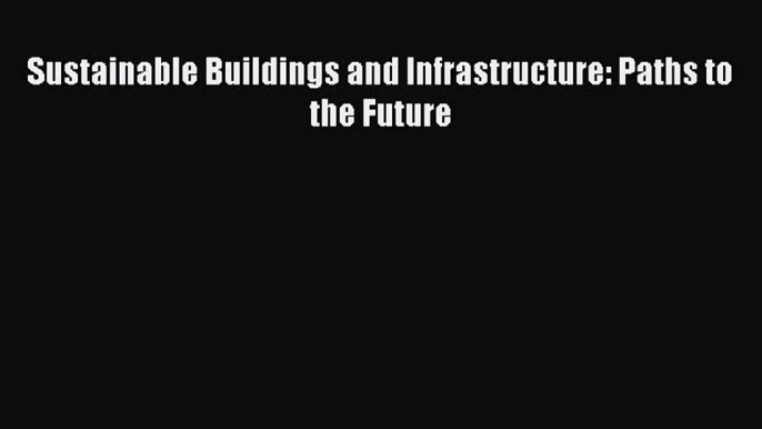 [Read Book] Sustainable Buildings and Infrastructure: Paths to the Future  EBook