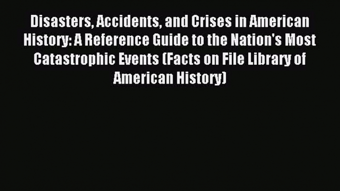 Read Disasters Accidents and Crises in American History: A Reference Guide to the Nation's