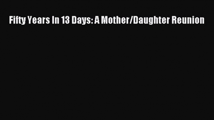 Download Fifty Years In 13 Days: A Mother/Daughter Reunion  EBook