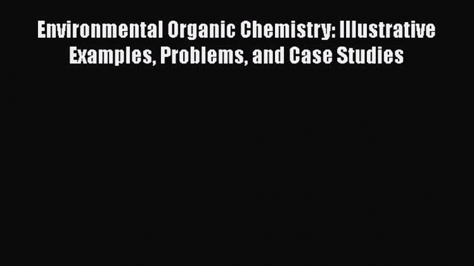 [Read Book] Environmental Organic Chemistry: Illustrative Examples Problems and Case Studies