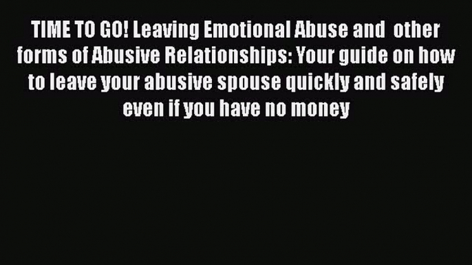 Download TIME TO GO! Leaving Emotional Abuse and  other forms of Abusive Relationships: Your