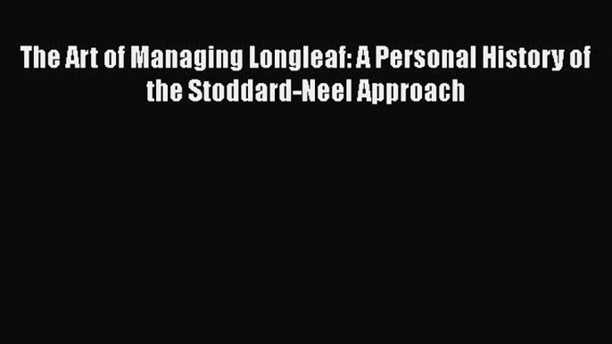 [Read Book] The Art of Managing Longleaf: A Personal History of the Stoddard-Neel Approach