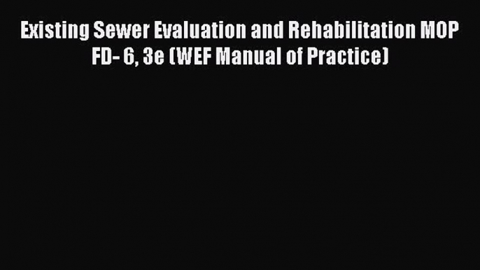 [Read Book] Existing Sewer Evaluation and Rehabilitation MOP FD- 6 3e (WEF Manual of Practice)